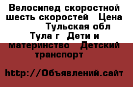 Велосипед скоростной шесть скоростей › Цена ­ 5 500 - Тульская обл., Тула г. Дети и материнство » Детский транспорт   